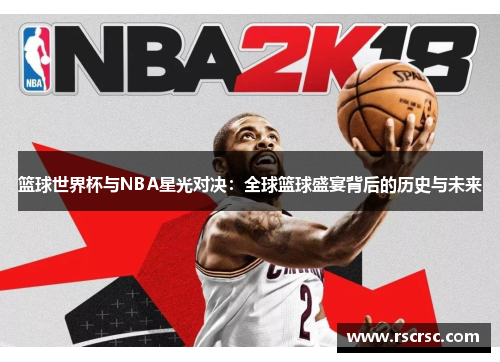 篮球世界杯与NBA星光对决：全球篮球盛宴背后的历史与未来