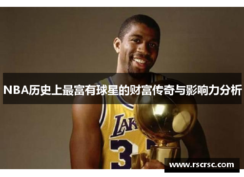 NBA历史上最富有球星的财富传奇与影响力分析