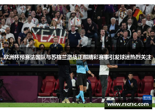 欧洲杯预赛法国队与苏格兰激战正酣精彩赛事引发球迷热烈关注